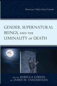 Title: Gender, Supernatural Beings, and the Liminality of Death: Monstrous Males/Fatal Females, Author: Rebecca Gibson