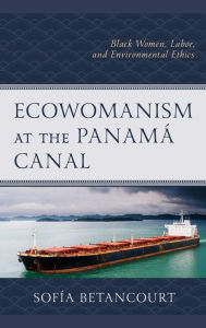 Title: Ecowomanism at the Panamá Canal: Black Women, Labor, and Environmental Ethics, Author: Sofía Betancourt