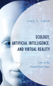 Title: Ecology, Artificial Intelligence, and Virtual Reality: Life in the Digital Dark Ages, Author: Sing C. Chew