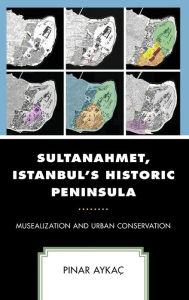 Title: Sultanahmet, Istanbul's Historic Peninsula: Musealization and Urban Conservation, Author: Pinar Aykaç