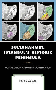 Title: Sultanahmet, Istanbul's Historic Peninsula: Musealization and Urban Conservation, Author: Pinar Aykaç