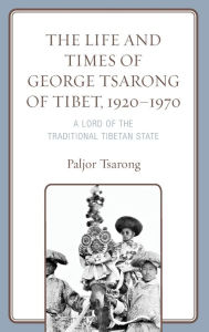 Title: The Life and Times of George Tsarong of Tibet, 1920-1970: A Lord of the Traditional Tibetan State, Author: Paljor Tsarong