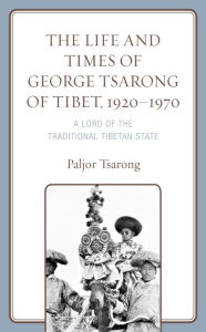 Title: The Life and Times of George Tsarong of Tibet, 1920-1970: A Lord of the Traditional Tibetan State, Author: Paljor Tsarong