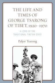 Title: The Life and Times of George Tsarong of Tibet, 1920-1970: A Lord of the Traditional Tibetan State, Author: Paljor Tsarong