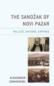 Title: The Sandzak of Novi Pazar: Millets, Nations, Empires, Author: Aleksander Zdravkovski