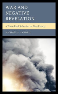 Title: War and Negative Revelation: A Theoethical Reflection on Moral Injury, Author: Michael S. Yandell