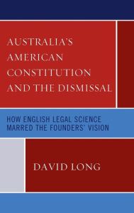 Title: Australia's American Constitution and the Dismissal: How English Legal Science Marred the Founders' Vision, Author: David Long