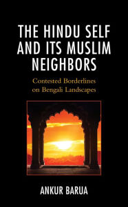 Title: The Hindu Self and Its Muslim Neighbors: Contested Borderlines on Bengali Landscapes, Author: Ankur Barua Cambridge University