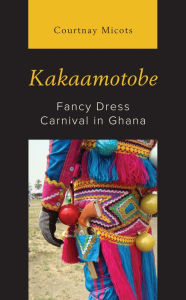 Title: Kakaamotobe: Fancy Dress Carnival in Ghana, Author: Courtnay Micots