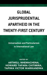Title: Global Jurisprudential Apartheid in the Twenty-First Century: Universalism and Particularism in International Law, Author: Artwell Nhemachena