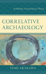 Title: Correlative Archaeology: Rethinking Archaeological Theory, Author: Fumi Arakawa