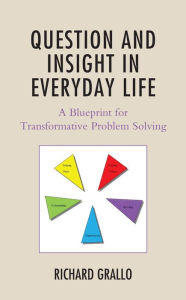 Title: Question and Insight in Everyday Life: A Blueprint for Transformative Problem Solving, Author: Richard Grallo