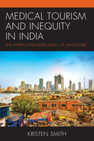 Title: Medical Tourism and Inequity in India: The Hyper-Commodification of Healthcare, Author: Kristen Smith