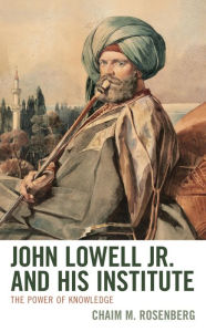 Title: John Lowell Jr. and His Institute: The Power of Knowledge, Author: Chaim M. Rosenberg