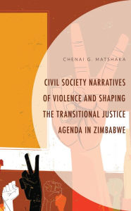 Title: Civil Society Narratives of Violence and Shaping the Transitional Justice Agenda in Zimbabwe, Author: Chenai G. Matshaka