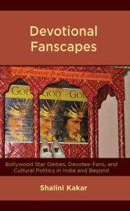 Title: Devotional Fanscapes: Bollywood Star Deities, Devotee-Fans, and Cultural Politics in India and Beyond, Author: Shalini Kakar