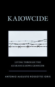 Title: Kaiowcide: Living through the Guarani-Kaiowa Genocide, Author: Antonio Augusto Rossotto Ioris