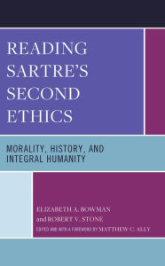 Title: Reading Sartre's Second Ethics: Morality, History, and Integral Humanity, Author: Elizabeth A. Bowman