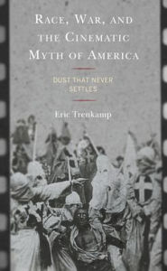 Title: Race, War, and the Cinematic Myth of America: Dust That Never Settles, Author: Eric Trenkamp