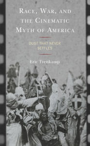 Title: Race, War, and the Cinematic Myth of America: Dust That Never Settles, Author: Eric Trenkamp