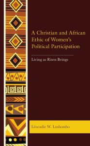 Title: A Christian and African Ethic of Women's Political Participation: Living as Risen Beings, Author: Léocadie W. Lushombo