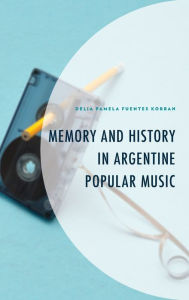 Title: Memory and History in Argentine Popular Music, Author: Delia Pamela Fuentes Korban