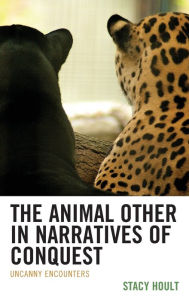Title: The Animal Other in Narratives of Conquest: Uncanny Encounters, Author: Stacy Hoult