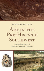 Title: Art in the Pre-Hispanic Southwest: An Archaeology of Native American Cultures, Author: Radoslaw Palonka