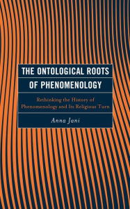 Title: The Ontological Roots of Phenomenology: Rethinking the History of Phenomenology and Its Religious Turn, Author: Anna Varga-Jani