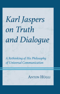 Title: Karl Jaspers on Truth and Dialogue: A Rethinking of His Philosophy of Universal Communication, Author: Anton Hügli