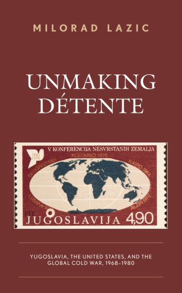 Unmaking Détente: Yugoslavia, the United States, and the Global Cold War, 1968-1980