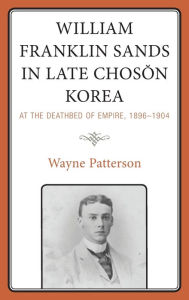 Title: William Franklin Sands in Late Choson Korea: At the Deathbed of Empire, 1896-1904, Author: Wayne Patterson