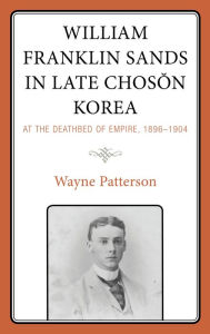 Title: William Franklin Sands in Late Choson Korea: At the Deathbed of Empire, 1896-1904, Author: Wayne Patterson