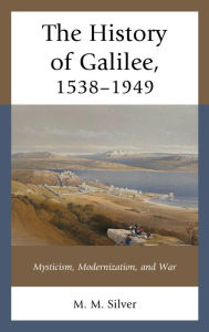 Title: The History of Galilee, 1538-1949: Mysticism, Modernization, and War, Author: M. M. Silver