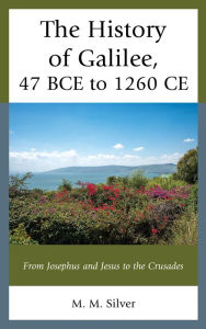 Title: The History of Galilee, 47 BCE to 1260 CE: From Josephus and Jesus to the Crusades, Author: M. M. Silver