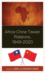 Title: Africa-China-Taiwan Relations, 1949-2020, Author: Sabella Ogbobode Abidde