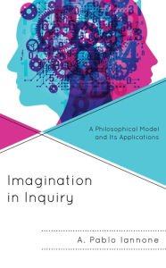 Title: Imagination in Inquiry: A Philosophical Model and Its Applications, Author: A. Pablo Iannone