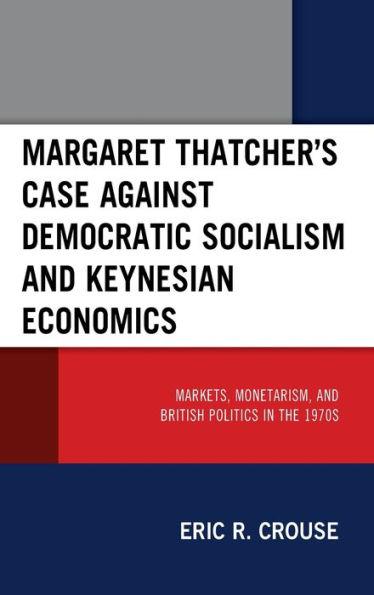 Margaret Thatcher's Case against Democratic Socialism and Keynesian Economics: Markets, Monetarism, British Politics the 1970s