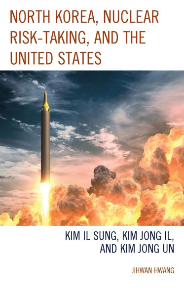 North Korea, Nuclear Risk-Taking, and the United States: Kim Il Sung, Jong Il, Un