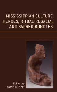 Title: Mississippian Culture Heroes, Ritual Regalia, and Sacred Bundles, Author: David H. Dye