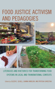 Title: Food Justice Activism and Pedagogies: Literacies and Rhetorics for Transforming Food Systems in Local and Transnational Contexts, Author: Eileen E. Schell