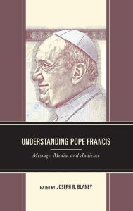 Title: Understanding Pope Francis: Message, Media, and Audience, Author: Joseph R. Blaney