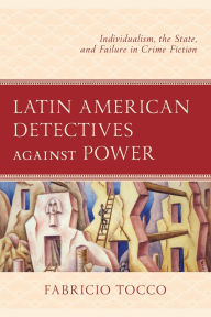 Title: Latin American Detectives against Power: Individualism, the State, and Failure in Crime Fiction, Author: Fabricio Tocco