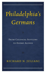 Title: Philadelphia's Germans: From Colonial Settlers to Enemy Aliens, Author: Richard N. Juliani