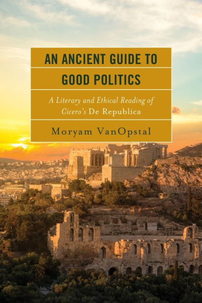 An Ancient Guide to Good Politics: A Literary and Ethical Reading of Cicero's De Republica