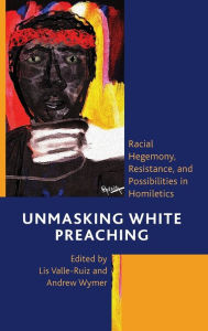 Title: Unmasking White Preaching: Racial Hegemony, Resistance, and Possibilities in Homiletics, Author: Lis Valle-Ruiz McCormick Theological Seminary