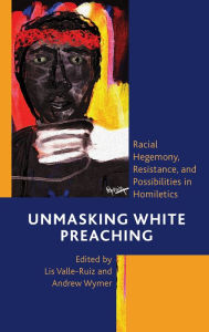 Title: Unmasking White Preaching: Racial Hegemony, Resistance, and Possibilities in Homiletics, Author: Andrew Wymer