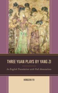 Title: Three Yuan Plays by Yang Zi: In English Translation with Full Annotations, Author: Hongchu Fu