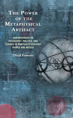 the Power of Metaphysical Artifact: Controversies on Philosophy, Politics, and Science Nineteenth-Century France Mexico