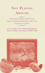 Title: Not Playing Around: Intersectional Identities, Media Representation, and the Power of Sport, Author: Andrew M. Colombo-Dougovito University of North Texas